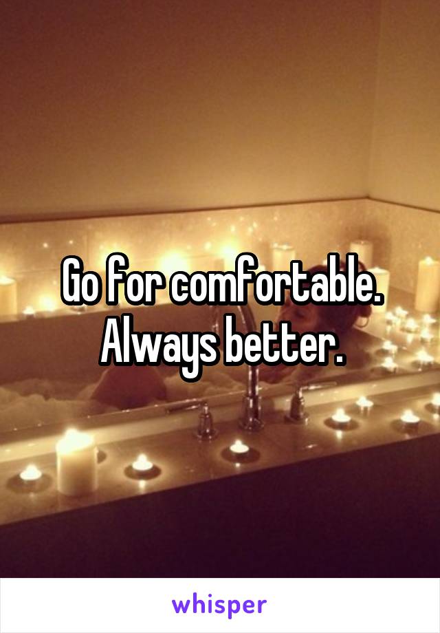 Go for comfortable. Always better.