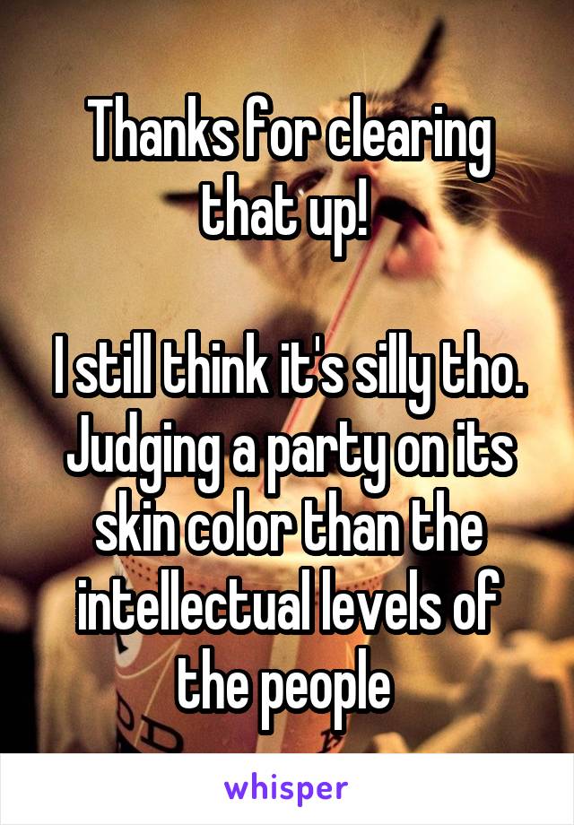 Thanks for clearing that up! 

I still think it's silly tho. Judging a party on its skin color than the intellectual levels of the people 