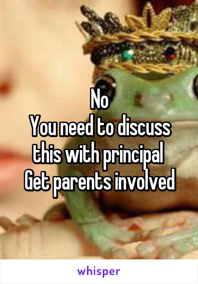 No
You need to discuss this with principal 
Get parents involved