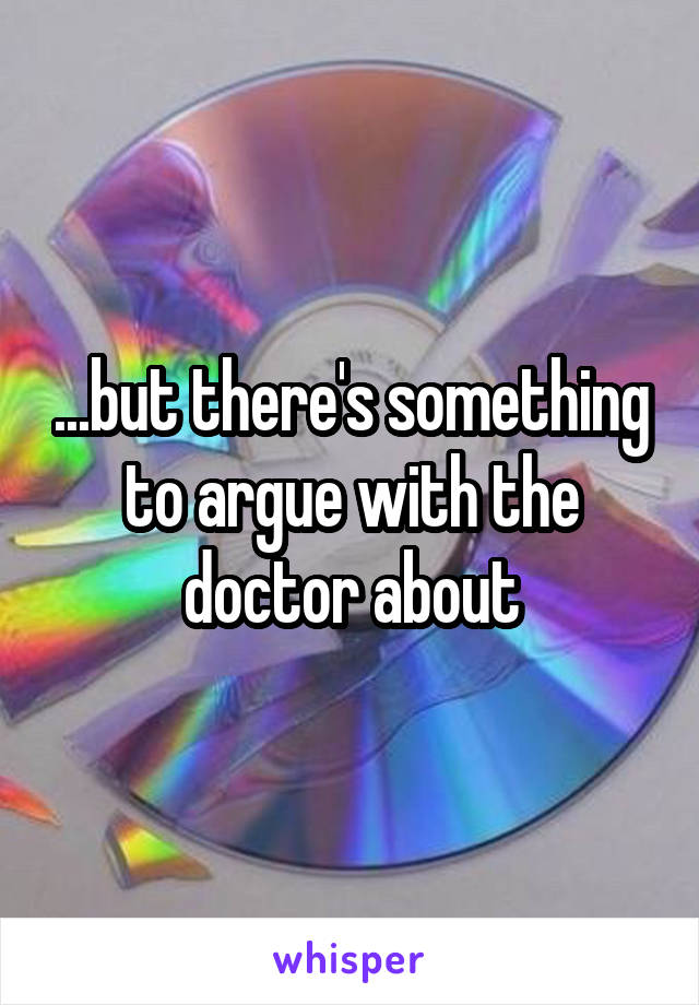 ...but there's something to argue with the doctor about