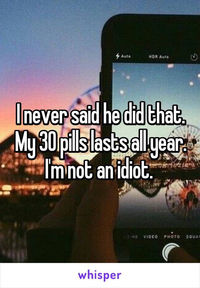 I never said he did that. My 30 pills lasts all year. I'm not an idiot. 