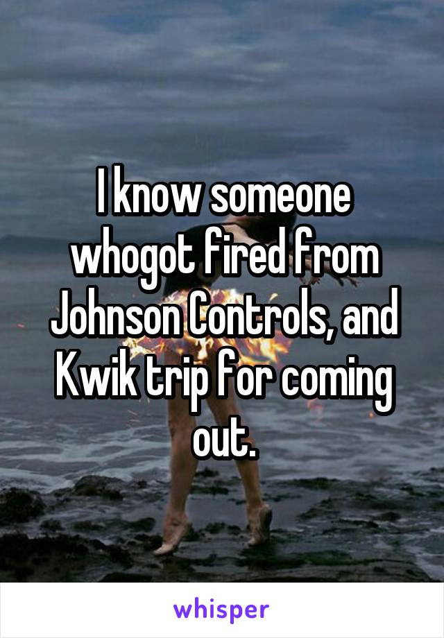 I know someone whogot fired from Johnson Controls, and Kwik trip for coming out.
