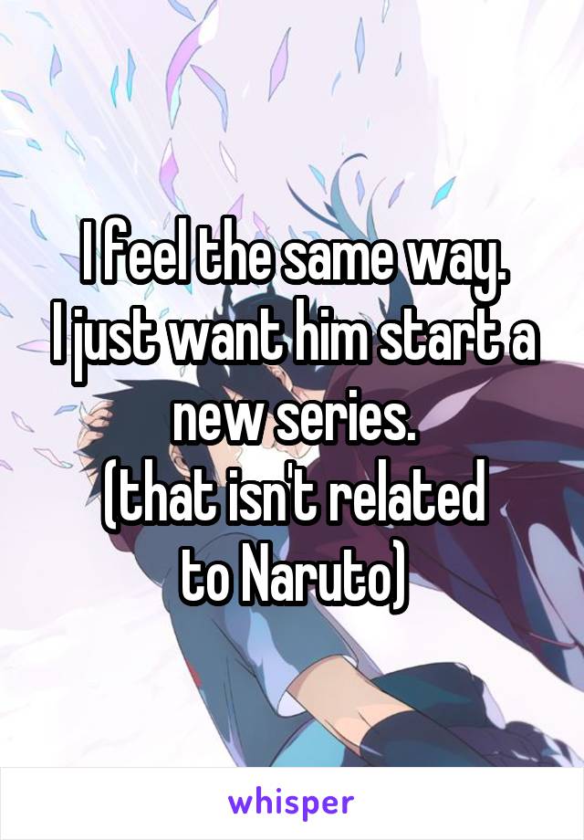 I feel the same way.
I just want him start a new series.
(that isn't related
to Naruto)