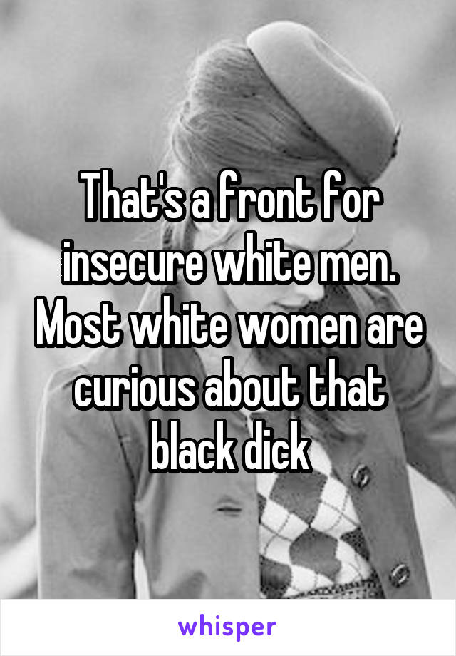 That's a front for insecure white men. Most white women are curious about that black dick