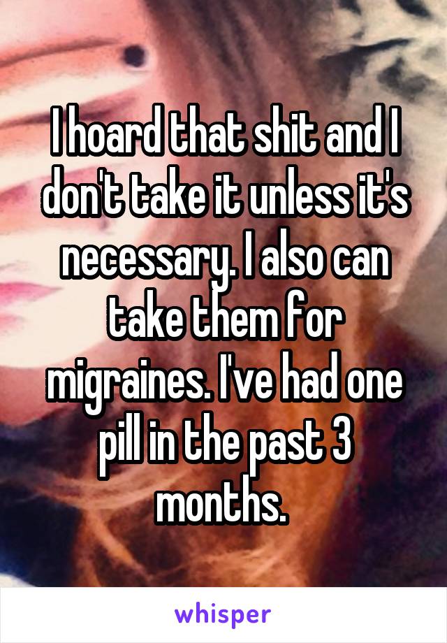 I hoard that shit and I don't take it unless it's necessary. I also can take them for migraines. I've had one pill in the past 3 months. 