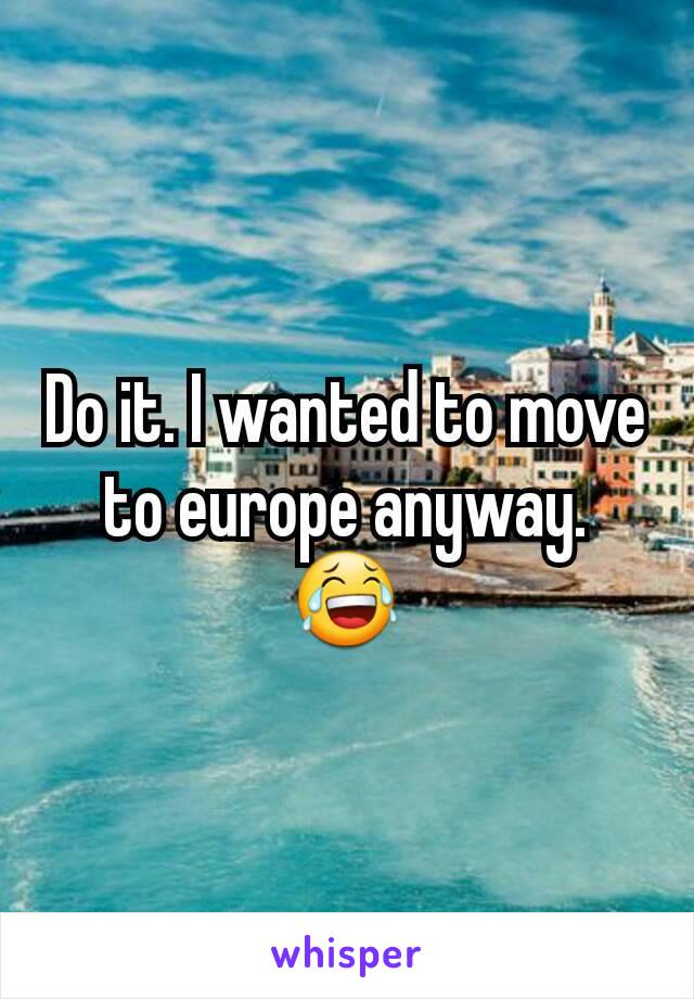 Do it. I wanted to move to europe anyway. 😂