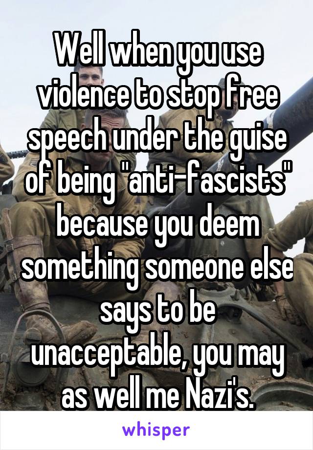 Well when you use violence to stop free speech under the guise of being "anti-fascists" because you deem something someone else says to be unacceptable, you may as well me Nazi's.