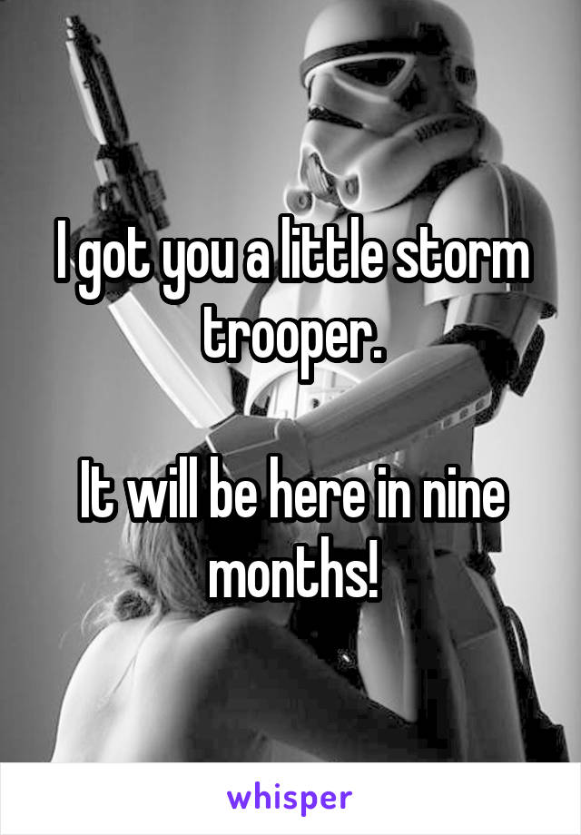 I got you a little storm trooper.

It will be here in nine months!