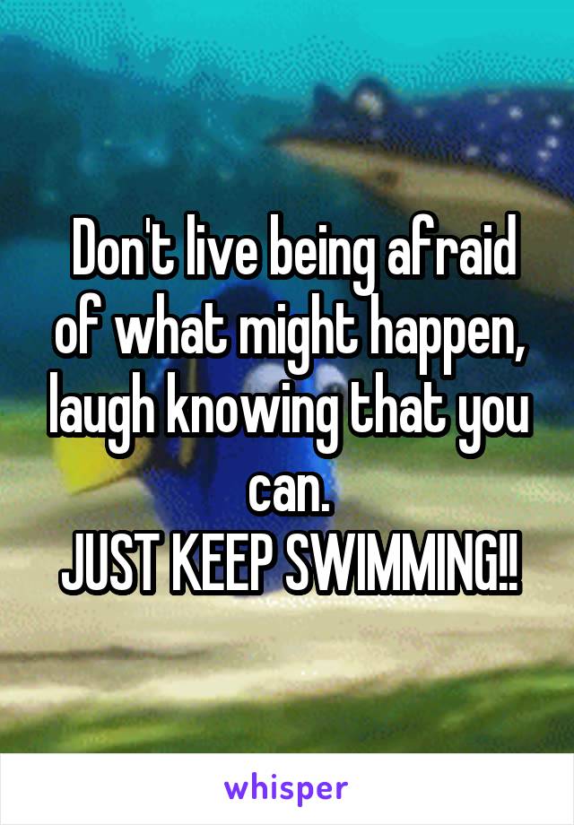  Don't live being afraid of what might happen, laugh knowing that you can.
JUST KEEP SWIMMING!!