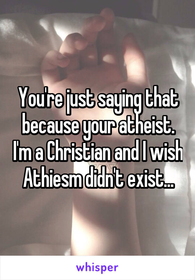 You're just saying that because your atheist. I'm a Christian and I wish Athiesm didn't exist...