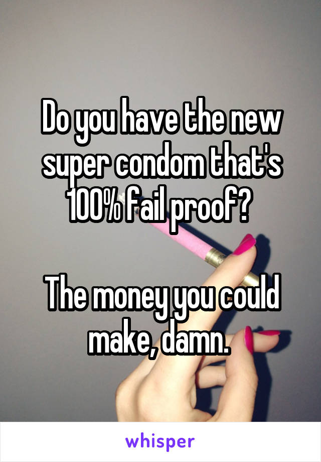 Do you have the new super condom that's 100% fail proof? 

The money you could make, damn. 