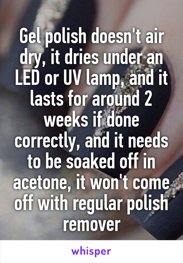 Gel polish doesn't air dry, it dries under an LED or UV lamp, and it lasts for around 2 weeks if done correctly, and it needs to be soaked off in acetone, it won't come off with regular polish remover