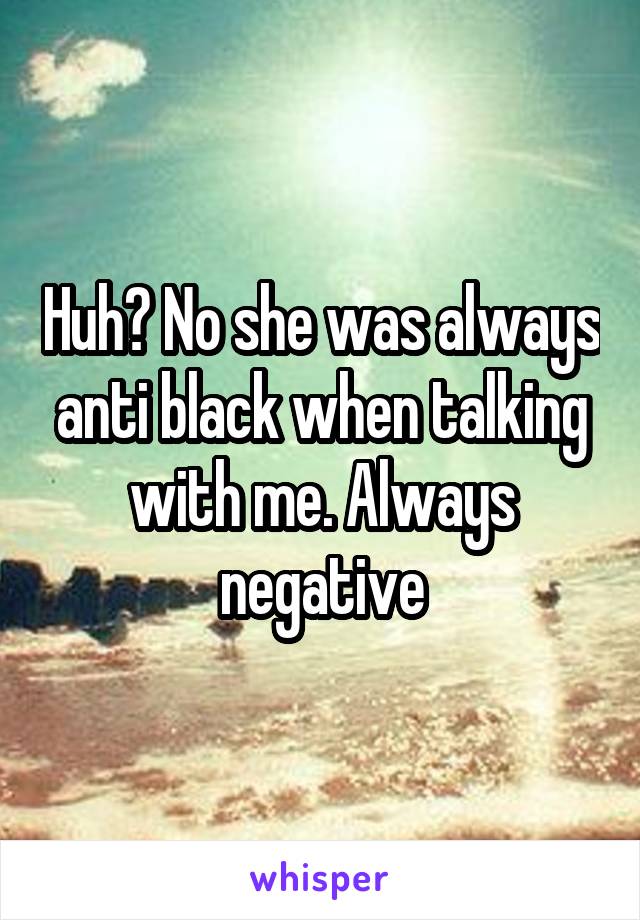 Huh? No she was always anti black when talking with me. Always negative