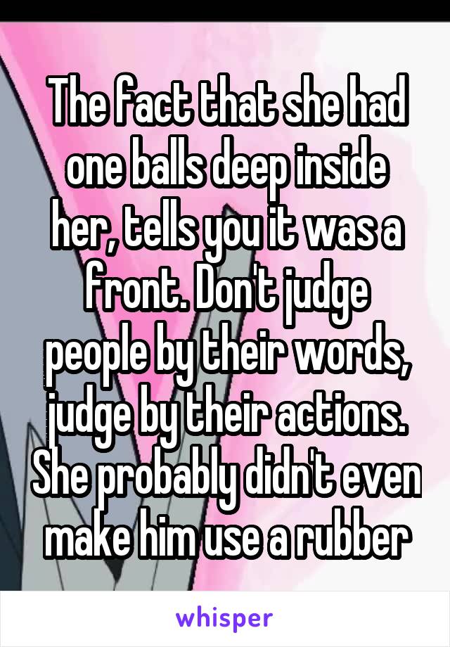 The fact that she had one balls deep inside her, tells you it was a front. Don't judge people by their words, judge by their actions. She probably didn't even make him use a rubber