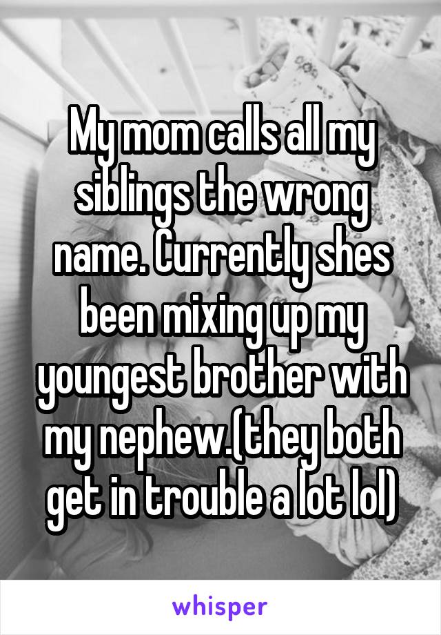 My mom calls all my siblings the wrong name. Currently shes been mixing up my youngest brother with my nephew.(they both get in trouble a lot lol)