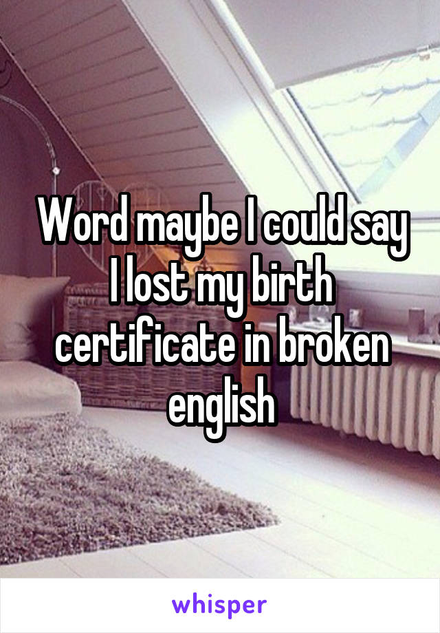 Word maybe I could say I lost my birth certificate in broken english