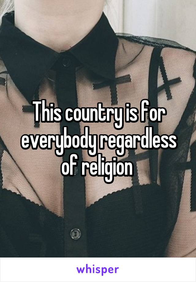 This country is for everybody regardless of religion 