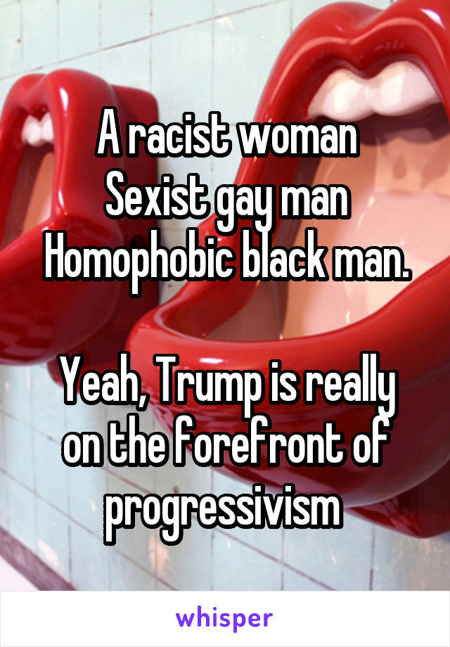A racist woman
Sexist gay man
Homophobic black man.

Yeah, Trump is really on the forefront of progressivism 