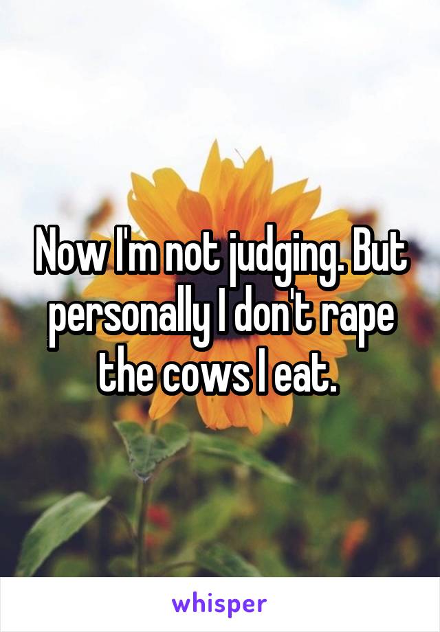 Now I'm not judging. But personally I don't rape the cows I eat. 