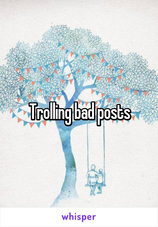 Trolling bad posts
