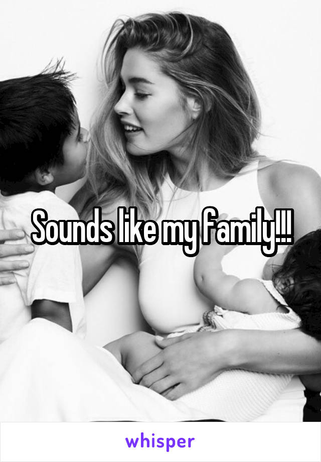 Sounds like my family!!!