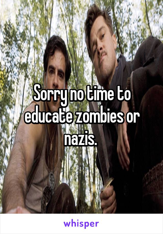 Sorry no time to educate zombies or nazis. 
