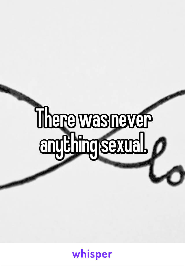 There was never anything sexual.