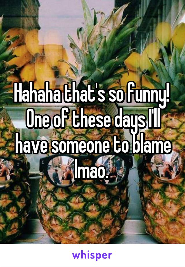 Hahaha that's so funny! 
One of these days I'll have someone to blame lmao. 