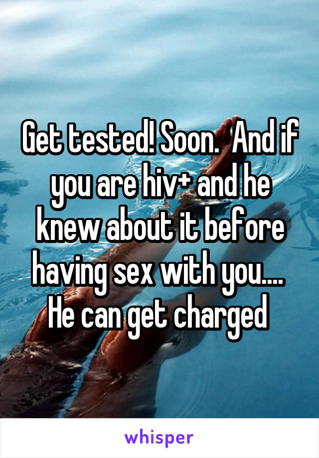 Get tested! Soon.  And if you are hiv+ and he knew about it before having sex with you....  He can get charged 