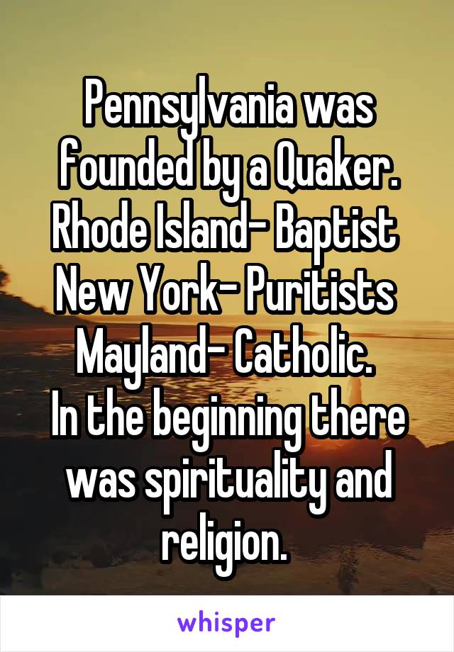 Pennsylvania was founded by a Quaker. Rhode Island- Baptist 
New York- Puritists 
Mayland- Catholic. 
In the beginning there was spirituality and religion. 