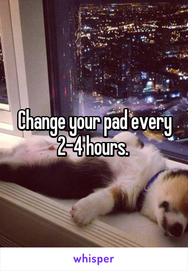 Change your pad every 2-4 hours. 