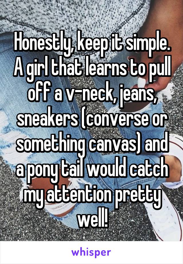 Honestly, keep it simple. A girl that learns to pull off a v-neck, jeans, sneakers (converse or something canvas) and a pony tail would catch my attention pretty well!