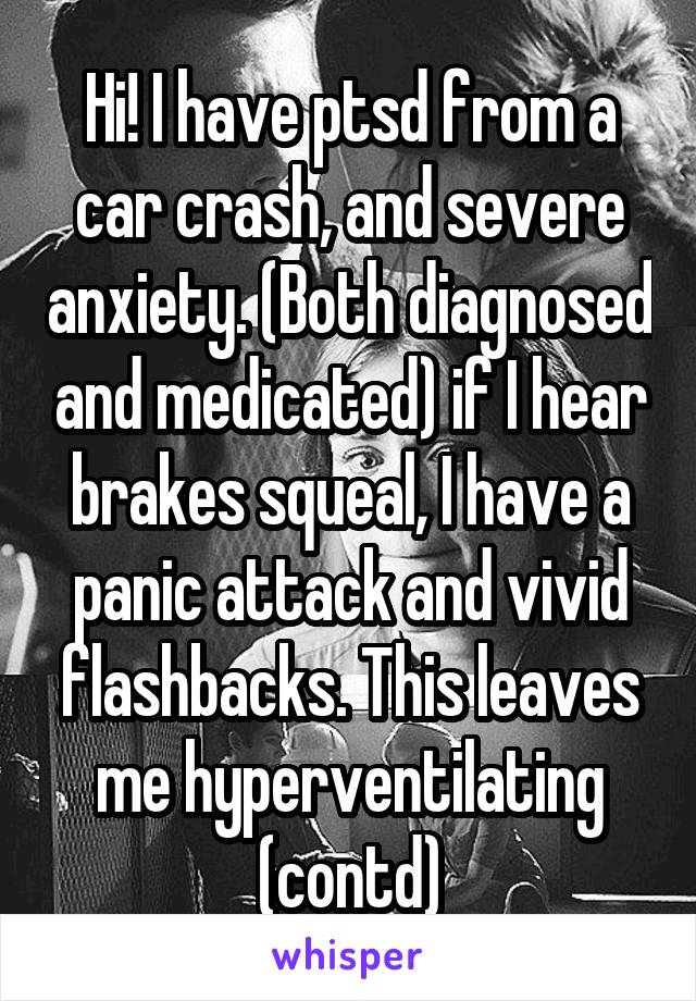 Hi! I have ptsd from a car crash, and severe anxiety. (Both diagnosed and medicated) if I hear brakes squeal, I have a panic attack and vivid flashbacks. This leaves me hyperventilating (contd)