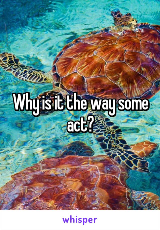 Why is it the way some act?