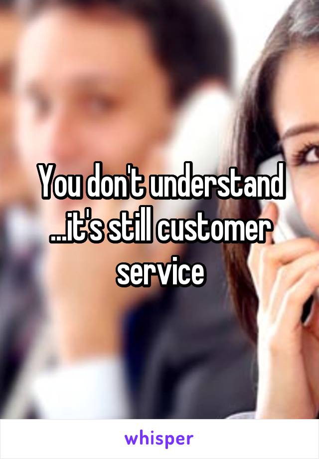 You don't understand ...it's still customer service