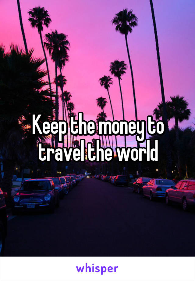 Keep the money to travel the world