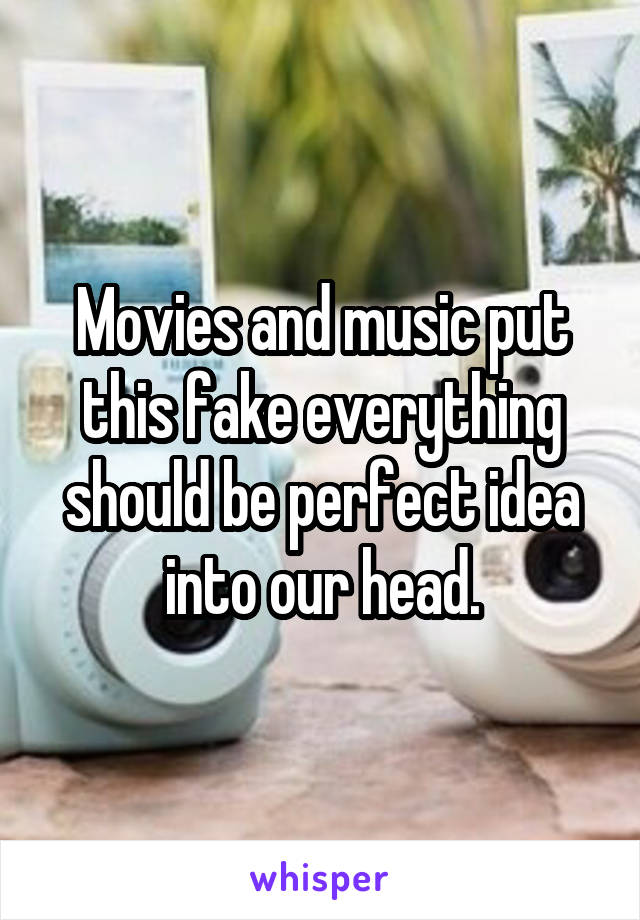 Movies and music put this fake everything should be perfect idea into our head.