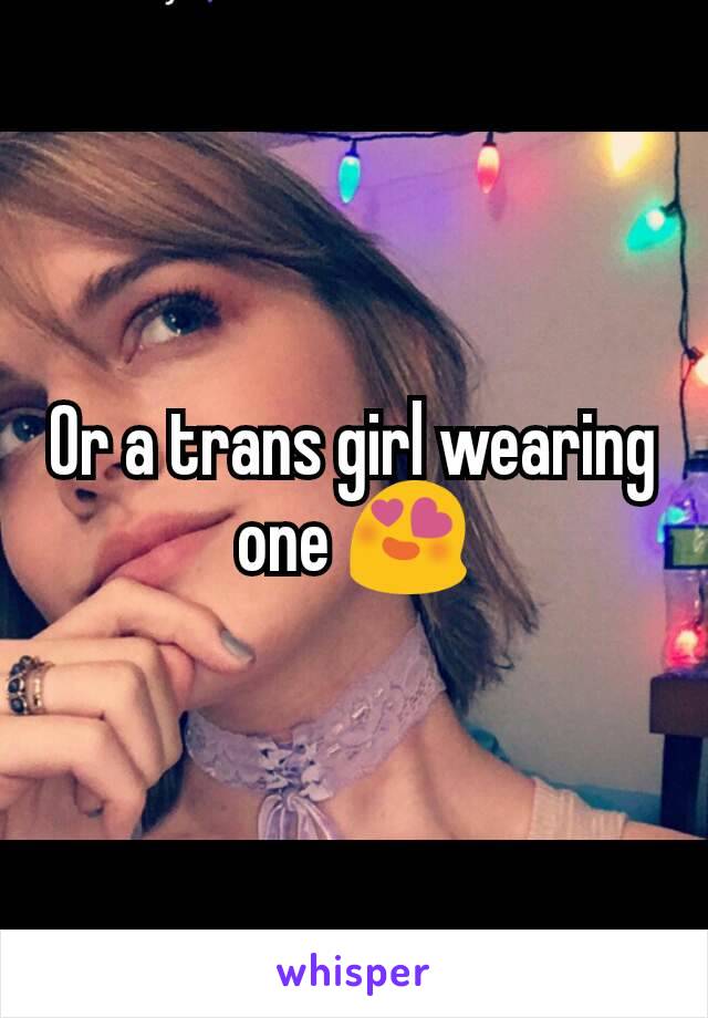 Or a trans girl wearing one 😍