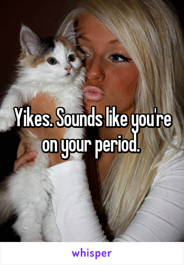 Yikes. Sounds like you're on your period. 