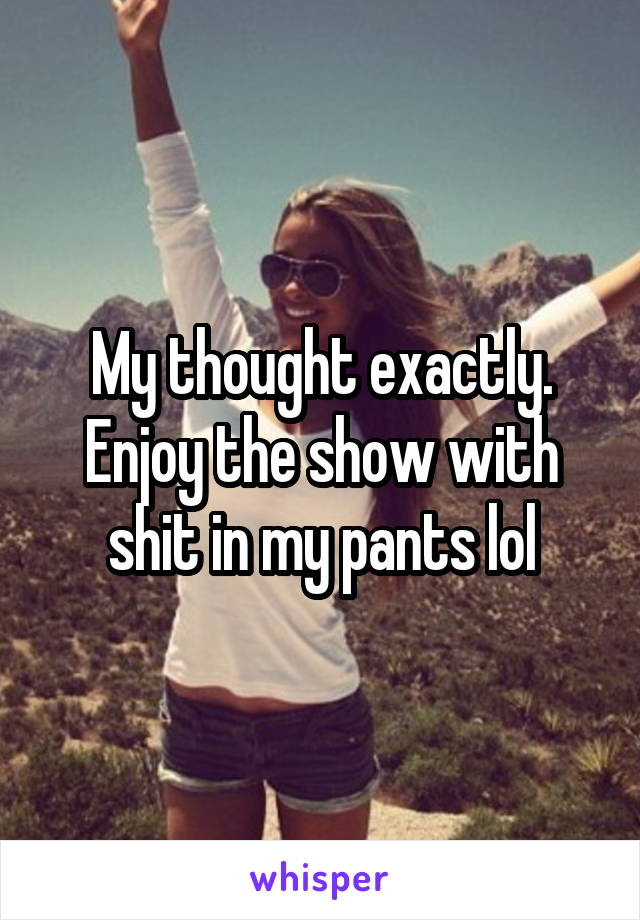 My thought exactly. Enjoy the show with shit in my pants lol