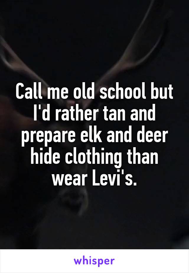 Call me old school but I'd rather tan and prepare elk and deer hide clothing than wear Levi's.