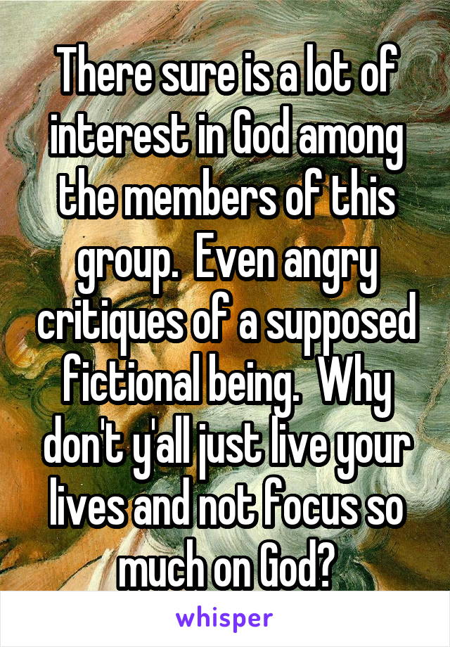 There sure is a lot of interest in God among the members of this group.  Even angry critiques of a supposed fictional being.  Why don't y'all just live your lives and not focus so much on God?