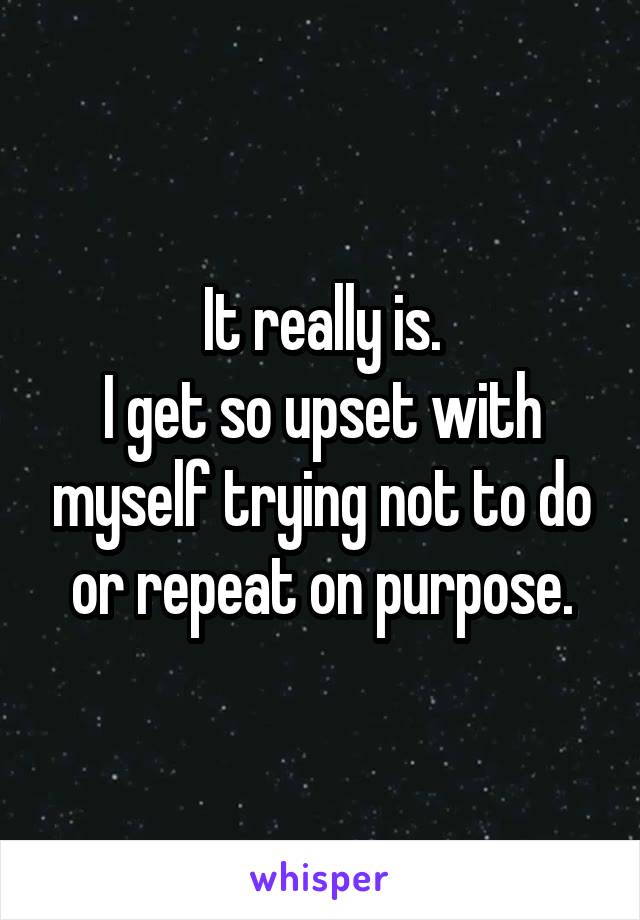 It really is.
I get so upset with myself trying not to do or repeat on purpose.