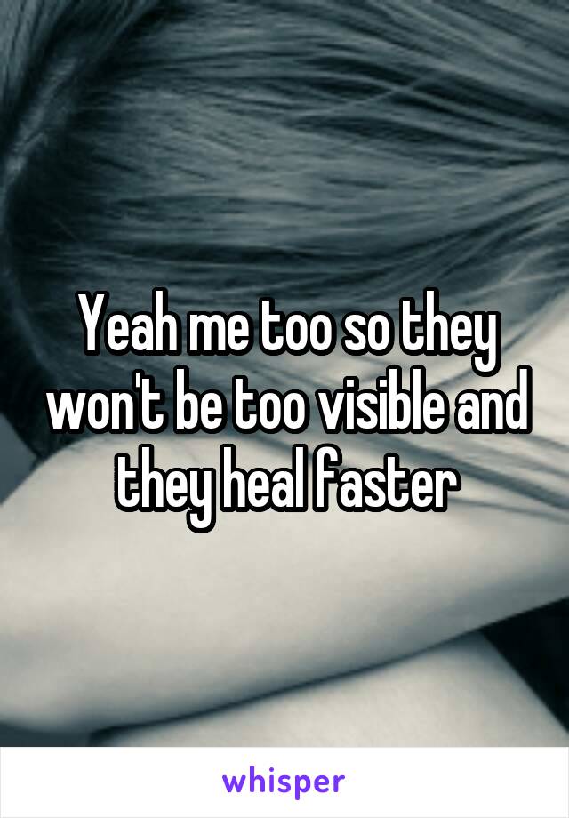 Yeah me too so they won't be too visible and they heal faster