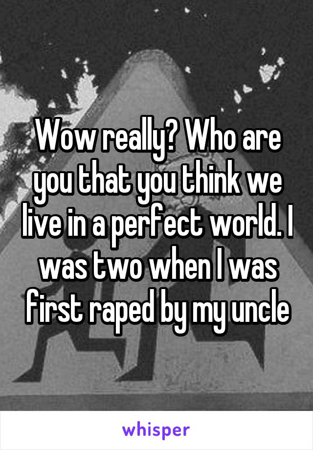 Wow really? Who are you that you think we live in a perfect world. I was two when I was first raped by my uncle