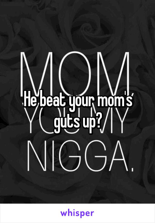 He beat your mom's guts up?