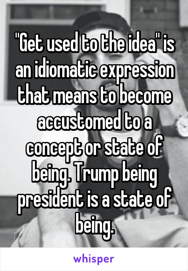 "Get used to the idea" is an idiomatic expression that means to become accustomed to a concept or state of being. Trump being president is a state of being.