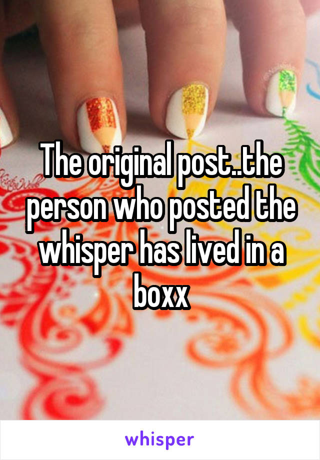 The original post..the person who posted the whisper has lived in a boxx