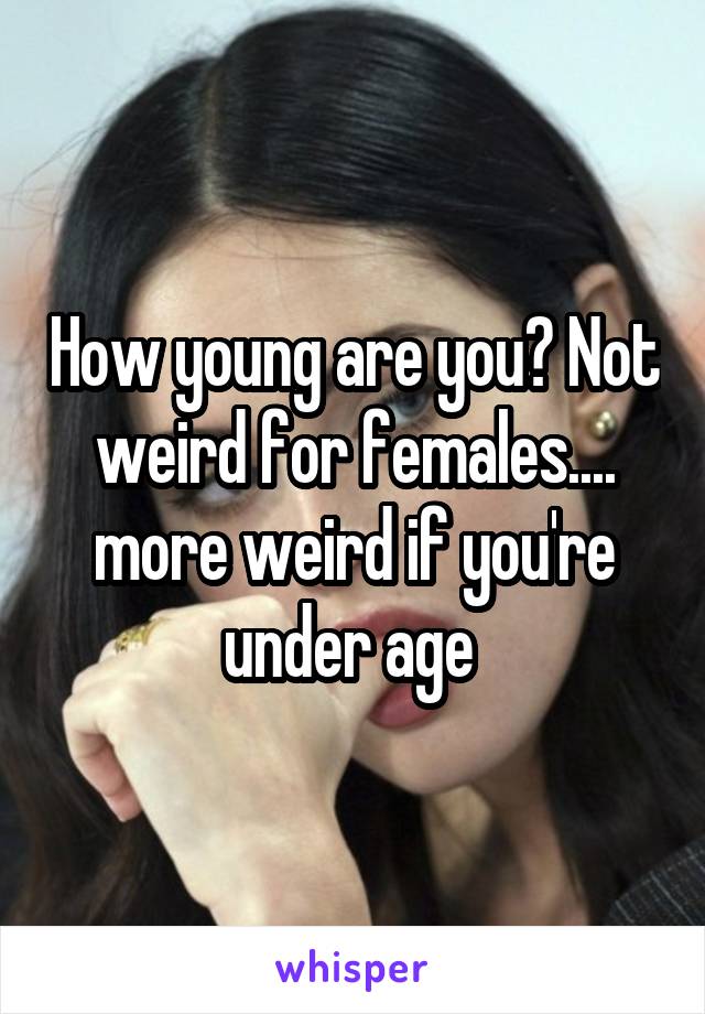 How young are you? Not weird for females.... more weird if you're under age 