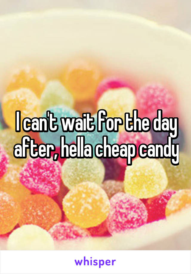I can't wait for the day after, hella cheap candy